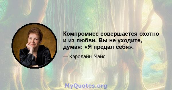 Компромисс совершается охотно и из любви. Вы не уходите, думая: «Я предал себя».