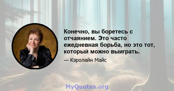 Конечно, вы боретесь с отчаянием. Это часто ежедневная борьба, но это тот, который можно выиграть.