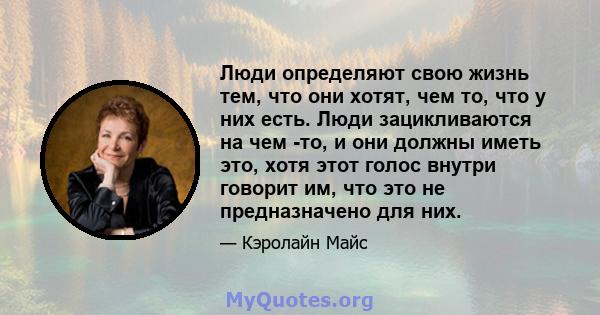 Люди определяют свою жизнь тем, что они хотят, чем то, что у них есть. Люди зацикливаются на чем -то, и они должны иметь это, хотя этот голос внутри говорит им, что это не предназначено для них.