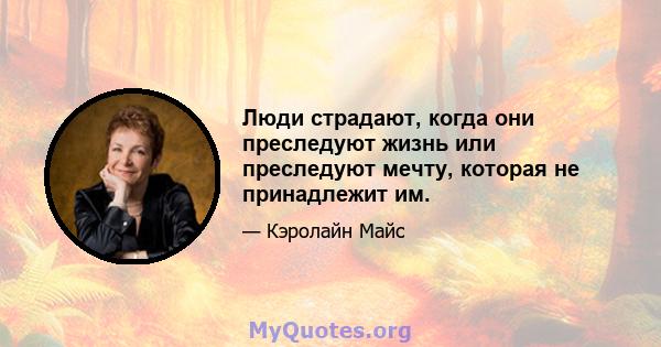 Люди страдают, когда они преследуют жизнь или преследуют мечту, которая не принадлежит им.