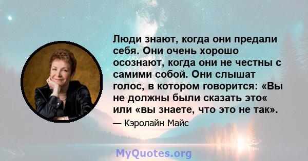 Люди знают, когда они предали себя. Они очень хорошо осознают, когда они не честны с самими собой. Они слышат голос, в котором говорится: «Вы не должны были сказать это« или «вы знаете, что это не так».