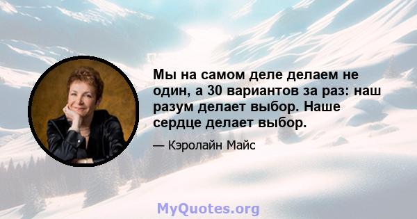 Мы на самом деле делаем не один, а 30 вариантов за раз: наш разум делает выбор. Наше сердце делает выбор.