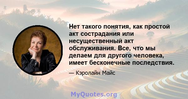 Нет такого понятия, как простой акт сострадания или несущественный акт обслуживания. Все, что мы делаем для другого человека, имеет бесконечные последствия.