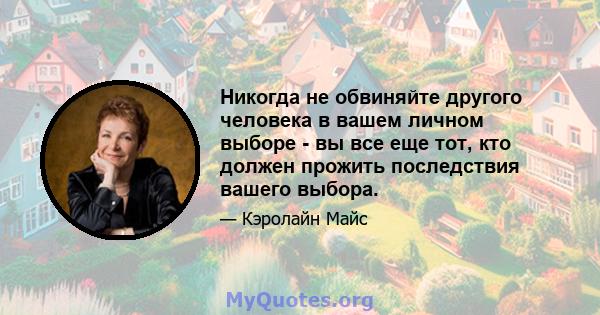 Никогда не обвиняйте другого человека в вашем личном выборе - вы все еще тот, кто должен прожить последствия вашего выбора.