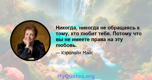 Никогда, никогда не обращаясь к тому, кто любит тебя. Потому что вы не имеете права на эту любовь.