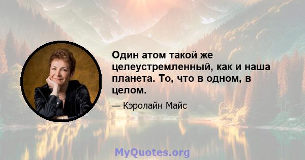 Один атом такой же целеустремленный, как и наша планета. То, что в одном, в целом.