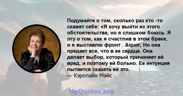 Подумайте о том, сколько раз кто -то скажет себе: «Я хочу выйти из этого обстоятельства, но я слишком боюсь. Я лгу о том, как я счастлив в этом браке, и я выставлю фронт . " Но она предает все, что в ее сердце. Она 