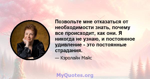 Позвольте мне отказаться от необходимости знать, почему все происходит, как они. Я никогда не узнаю, и постоянное удивление - это постоянные страдания.