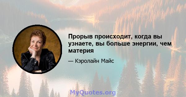 Прорыв происходит, когда вы узнаете, вы больше энергии, чем материя