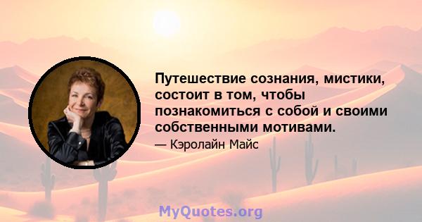 Путешествие сознания, мистики, состоит в том, чтобы познакомиться с собой и своими собственными мотивами.