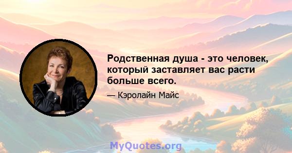 Родственная душа - это человек, который заставляет вас расти больше всего.