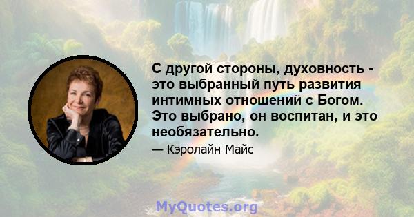 С другой стороны, духовность - это выбранный путь развития интимных отношений с Богом. Это выбрано, он воспитан, и это необязательно.