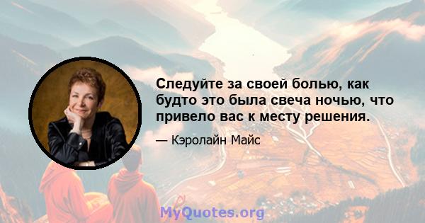 Следуйте за своей болью, как будто это была свеча ночью, что привело вас к месту решения.