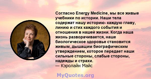 Согласно Energy Medicine, мы все живые учебники по истории. Наши тела содержат нашу историю- каждую главу, линию и стих каждого события и отношения в нашей жизни. Когда наша жизнь разворачивается, наше биологическое