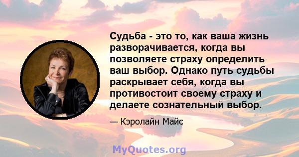 Судьба - это то, как ваша жизнь разворачивается, когда вы позволяете страху определить ваш выбор. Однако путь судьбы раскрывает себя, когда вы противостоит своему страху и делаете сознательный выбор.