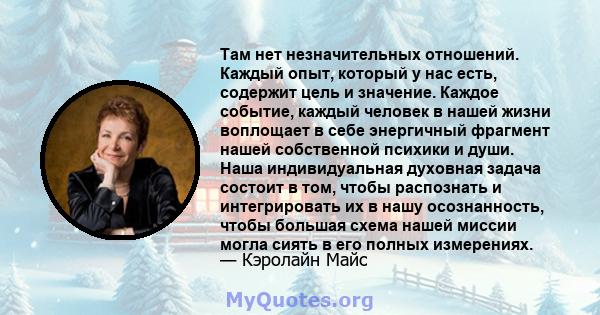 Там нет незначительных отношений. Каждый опыт, который у нас есть, содержит цель и значение. Каждое событие, каждый человек в нашей жизни воплощает в себе энергичный фрагмент нашей собственной психики и души. Наша