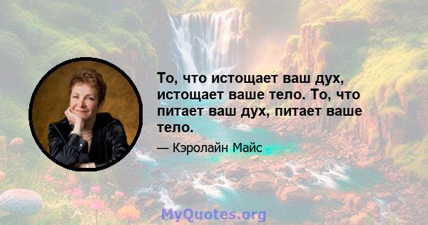 То, что истощает ваш дух, истощает ваше тело. То, что питает ваш дух, питает ваше тело.