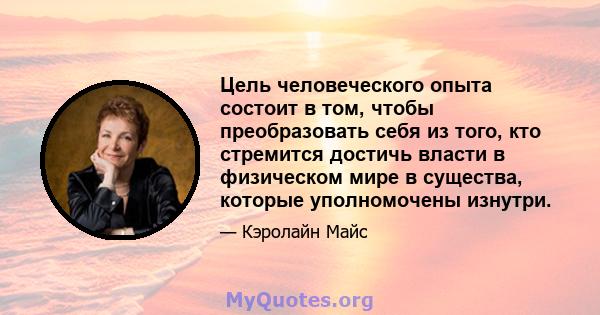 Цель человеческого опыта состоит в том, чтобы преобразовать себя из того, кто стремится достичь власти в физическом мире в существа, которые уполномочены изнутри.