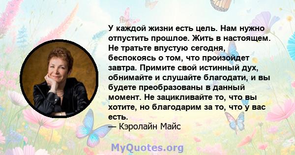 У каждой жизни есть цель. Нам нужно отпустить прошлое. Жить в настоящем. Не тратьте впустую сегодня, беспокоясь о том, что произойдет завтра. Примите свой истинный дух, обнимайте и слушайте благодати, и вы будете