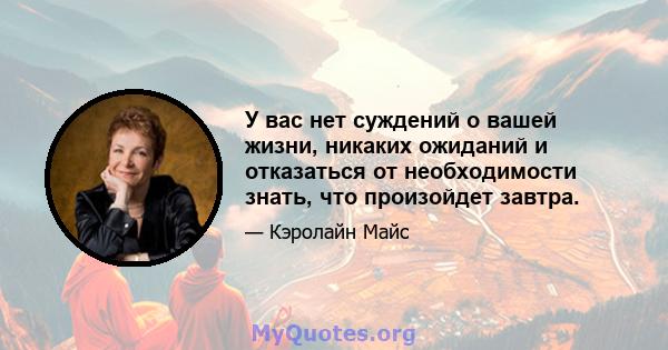 У вас нет суждений о вашей жизни, никаких ожиданий и отказаться от необходимости знать, что произойдет завтра.