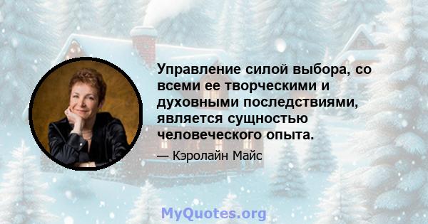 Управление силой выбора, со всеми ее творческими и духовными последствиями, является сущностью человеческого опыта. Все духовные учения направлены на то, чтобы вдохновить нас признать, что сила делать выбор - это