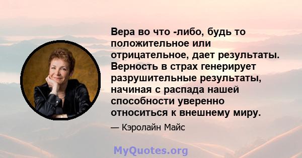 Вера во что -либо, будь то положительное или отрицательное, дает результаты. Верность в страх генерирует разрушительные результаты, начиная с распада нашей способности уверенно относиться к внешнему миру.