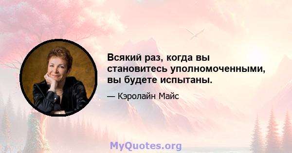 Всякий раз, когда вы становитесь уполномоченными, вы будете испытаны.