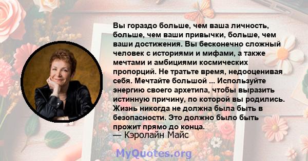 Вы гораздо больше, чем ваша личность, больше, чем ваши привычки, больше, чем ваши достижения. Вы бесконечно сложный человек с историями и мифами, а также мечтами и амбициями космических пропорций. Не тратьте время,