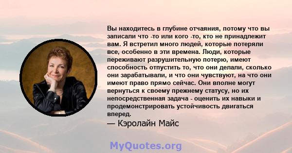 Вы находитесь в глубине отчаяния, потому что вы записали что -то или кого -то, кто не принадлежит вам. Я встретил много людей, которые потеряли все, особенно в эти времена. Люди, которые переживают разрушительную