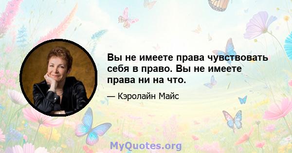 Вы не имеете права чувствовать себя в право. Вы не имеете права ни на что.