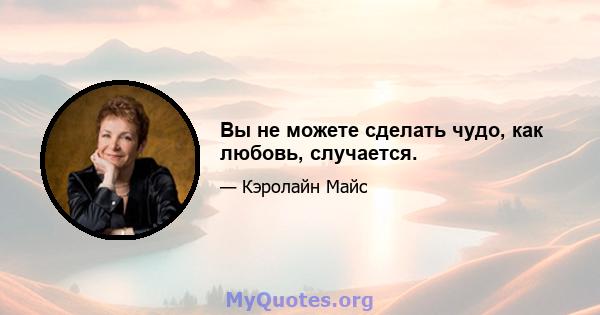 Вы не можете сделать чудо, как любовь, случается.