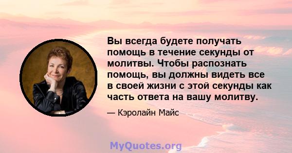 Вы всегда будете получать помощь в течение секунды от молитвы. Чтобы распознать помощь, вы должны видеть все в своей жизни с этой секунды как часть ответа на вашу молитву.