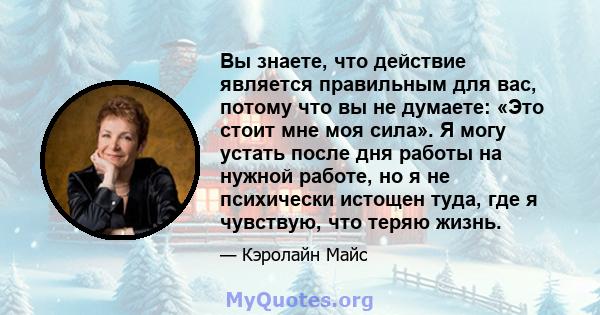 Вы знаете, что действие является правильным для вас, потому что вы не думаете: «Это стоит мне моя сила». Я могу устать после дня работы на нужной работе, но я не психически истощен туда, где я чувствую, что теряю жизнь.