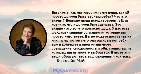 Вы знаете, как мы говорим такие вещи, как «Я просто должен быть верным себе»? Что это значит? Великие люди всегда говорят: «Есть кое -что, что я должен был сделать». Это знание - это то, что понимает душа. У вас есть