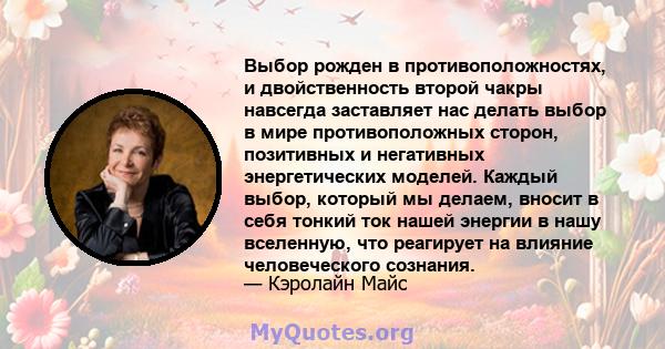 Выбор рожден в противоположностях, и двойственность второй чакры навсегда заставляет нас делать выбор в мире противоположных сторон, позитивных и негативных энергетических моделей. Каждый выбор, который мы делаем,