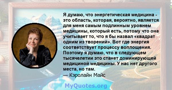 Я думаю, что энергетическая медицина - это область, которая, вероятно, является для меня самым подлинным уровнем медицины, который есть, потому что она учитывает то, что я бы назвал «квадрат одним из творений». Вот где