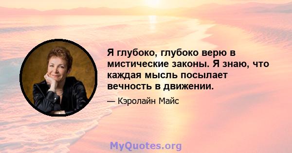 Я глубоко, глубоко верю в мистические законы. Я знаю, что каждая мысль посылает вечность в движении.