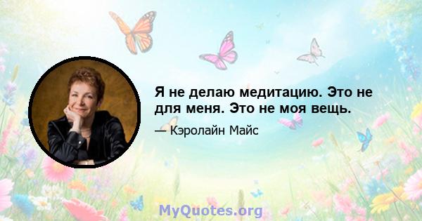 Я не делаю медитацию. Это не для меня. Это не моя вещь.