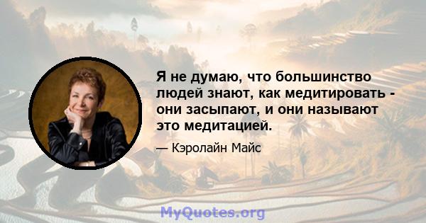 Я не думаю, что большинство людей знают, как медитировать - они засыпают, и они называют это медитацией.