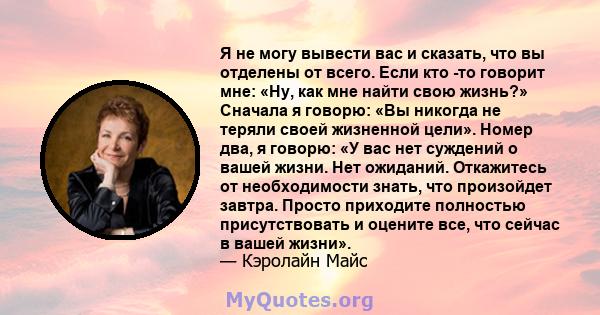 Я не могу вывести вас и сказать, что вы отделены от всего. Если кто -то говорит мне: «Ну, как мне найти свою жизнь?» Сначала я говорю: «Вы никогда не теряли своей жизненной цели». Номер два, я говорю: «У вас нет