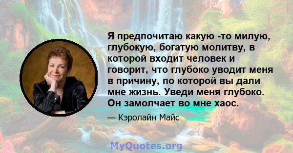 Я предпочитаю какую -то милую, глубокую, богатую молитву, в которой входит человек и говорит, что глубоко уводит меня в причину, по которой вы дали мне жизнь. Уведи меня глубоко. Он замолчает во мне хаос.