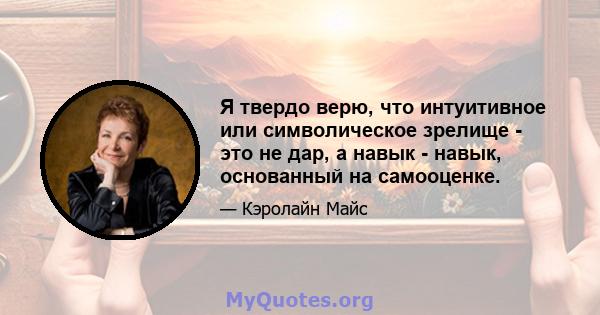 Я твердо верю, что интуитивное или символическое зрелище - это не дар, а навык - навык, основанный на самооценке.