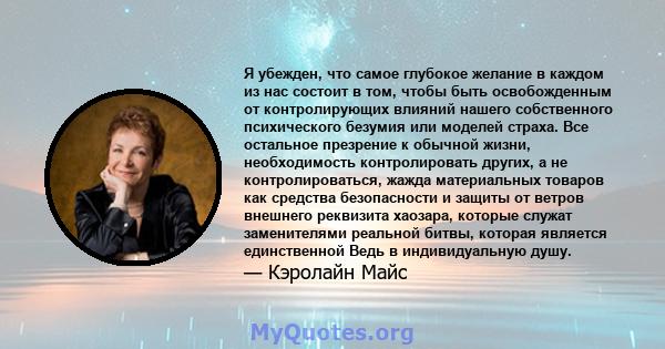 Я убежден, что самое глубокое желание в каждом из нас состоит в том, чтобы быть освобожденным от контролирующих влияний нашего собственного психического безумия или моделей страха. Все остальное презрение к обычной