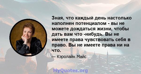 Зная, что каждый день настолько наполнен потенциалом - вы не можете дождаться жизни, чтобы дать вам что -нибудь. Вы не имеете права чувствовать себя в право. Вы не имеете права ни на что.