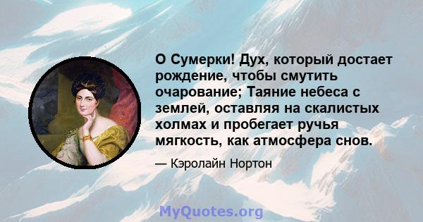 O Сумерки! Дух, который достает рождение, чтобы смутить очарование; Таяние небеса с землей, оставляя на скалистых холмах и пробегает ручья мягкость, как атмосфера снов.