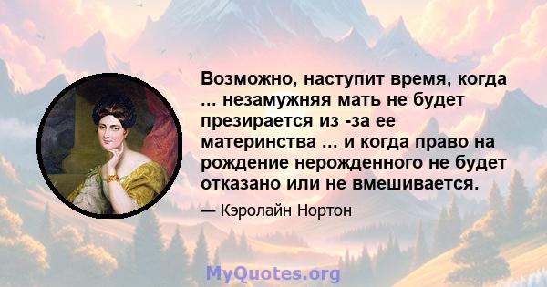 Возможно, наступит время, когда ... незамужняя мать не будет презирается из -за ее материнства ... и когда право на рождение нерожденного не будет отказано или не вмешивается.