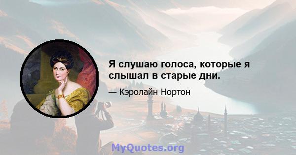 Я слушаю голоса, которые я слышал в старые дни.