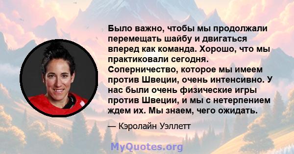 Было важно, чтобы мы продолжали перемещать шайбу и двигаться вперед как команда. Хорошо, что мы практиковали сегодня. Соперничество, которое мы имеем против Швеции, очень интенсивно. У нас были очень физические игры