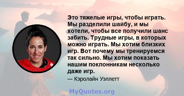 Это тяжелые игры, чтобы играть. Мы разделили шайбу, и мы хотели, чтобы все получили шанс забить. Трудные игры, в которых можно играть. Мы хотим близких игр. Вот почему мы тренируемся так сильно. Мы хотим показать нашим