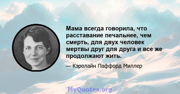 Мама всегда говорила, что расставание печальнее, чем смерть, для двух человек мертвы друг для друга и все же продолжают жить.